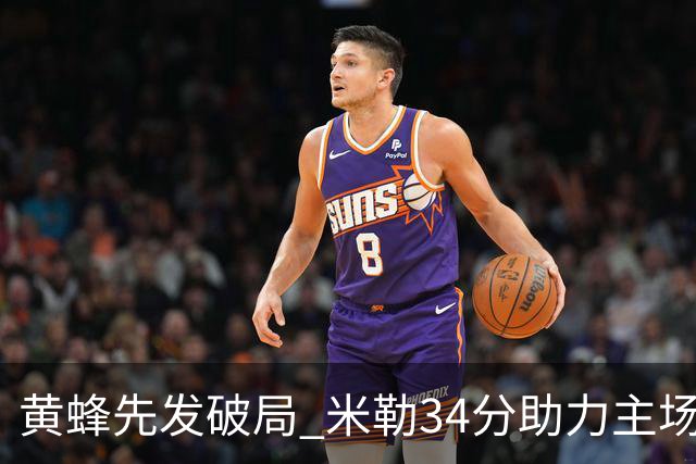 黄蜂先发破局 米勒34分助力主场击败热火