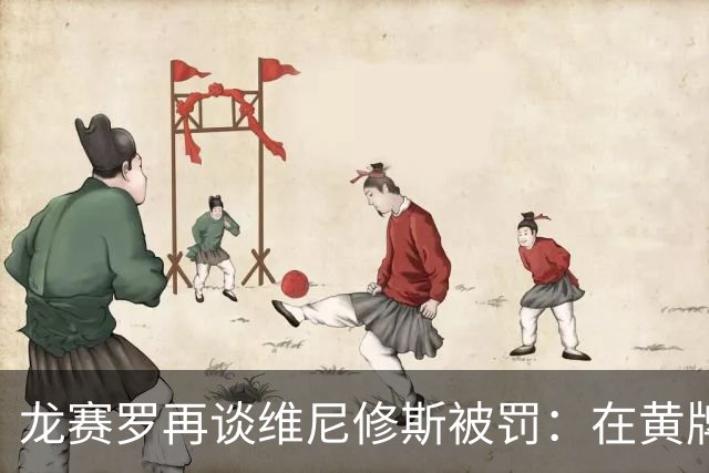 龙赛罗再谈维尼修斯被罚：在黄牌范围内我能理解，但裁判显然偏袒他队